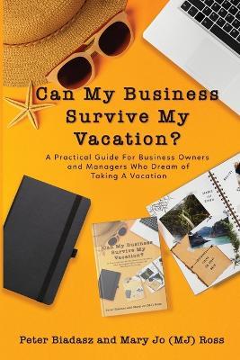 Can My Business Survive My Vacation? A Practical Guide For Business Owners and Managers Who Dream of Taking A Vacation - Peter Biadasz,Mary Jo (Mj) Ross - cover