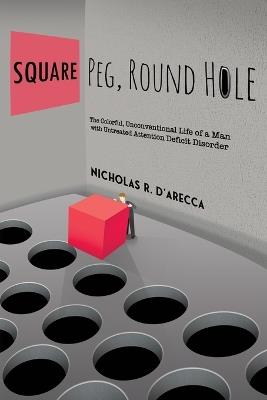 Square Peg, Round Hole - The Colorful, Unconventional Life of a Man with Untreated Attention Deficit Disorder - Nicholas R D'Arecca - cover