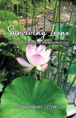 Surviving Irene: Releasing the Need for the Wounded Child - Lcsw Dale Ryder - cover