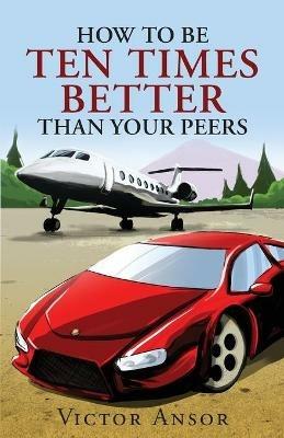 How To Be Ten Times Better Than Your Peers - Victor Ansor - cover