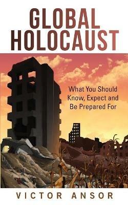 Global Holocaust: What You Should Know, Expect and Be Prepared For - Victor Ansor - cover