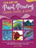 The Art of Paint Pouring: Swipe, Swirl & Spin: 50+ tips, techniques, and step-by-step exercises for creating colorful fluid art - Amanda VanEver - cover