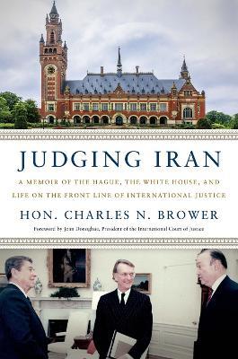 Judging Iran: A Memoir of The Hague, The White House, and Life on the Front Line of International Justice - Hon. Charles N. Brower - cover