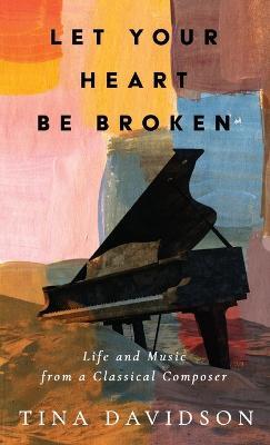Let Your Heart Be Broken: Life and Music from a Classical Composer - Tina Davidson - cover