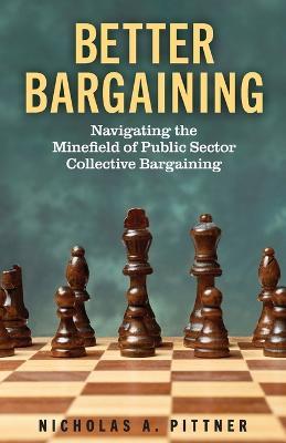 Better Bargaining: Navigating the Mine?eld of Public Sector Collective Bargaining - Nicholas A Pittner - cover