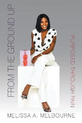 From The Ground Up: Purposed Through Pain - Melissa A Melbourne - cover