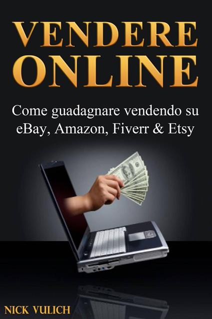 Vendere Online - Come guadagnare vendendo su eBay, Amazon, Fiverr & Etsy - Nick Vulich - ebook