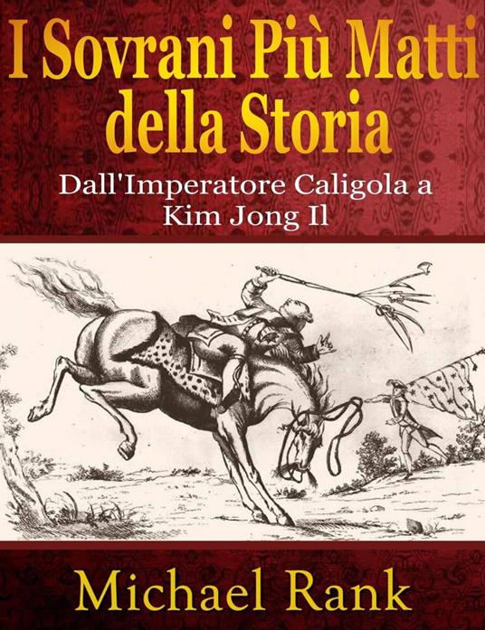I Sovrani Più Matti della Storia: dall'Imperatore Caligola a Kim Jong Il - Michael Rank - ebook