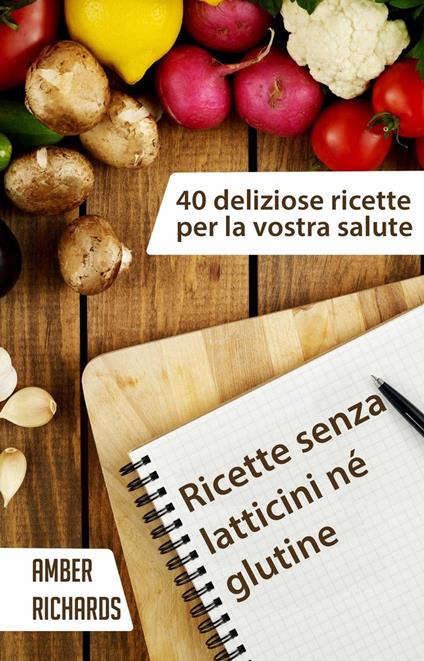 Ricette senza latticini né glutine - 40 deliziose ricette per la vostra salute - Amber Richards - ebook
