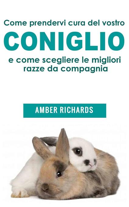 Come prendervi cura del vostro coniglio e come scegliere le migliori razze da compagnia - Amber Richards - ebook