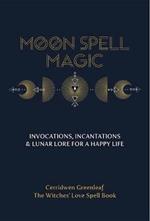 Moon Spell Magic: Invocations, Incantations & Lunar Lore for a Happy Life