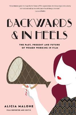 Backwards & in Heels: The Past, Present and Future of Women Working in Film - Alicia Malone - cover