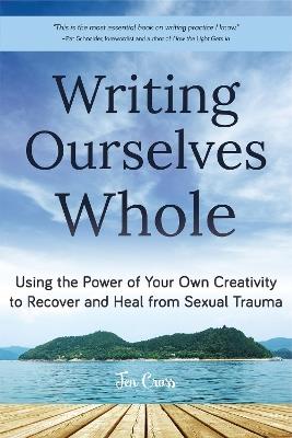 Writing Ourselves Whole: Using the Power of Your Own Creativity to Recover and Heal from Sexual Trauma - Jen Cross - cover