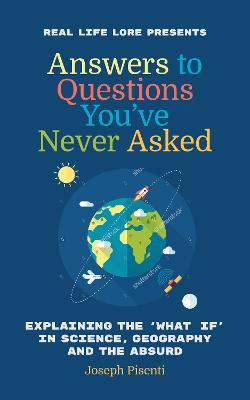 Answers to Questions You've Never Asked: Explaining the What If in Science, Geography and the Absurd (Fun Facts Book, Funny Gift for Men, Trivia book of Trivia Facts) - Joseph Pisenti - cover
