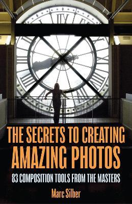 The Secrets to Amazing Photo Composition: 83 Composition Tools from the Masters  (Photography Book) - Marc Silber - cover