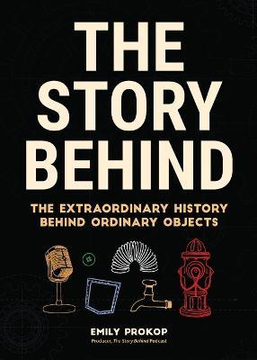 The Story Behind: The Extraordinary History Behind Ordinary Objects - Emily Prokop - cover