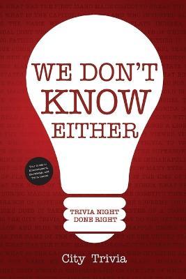 We Don't Know Either: Trivia Night Done Right (Trivia book, Questions for Adults, Trivia Night Kit, for Fans of Uncle Johns Bathroom Reader) - City Trivia - cover