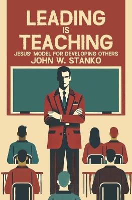 Leading is Teaching: Jesus' Model for Developing Others - John Stanko - cover