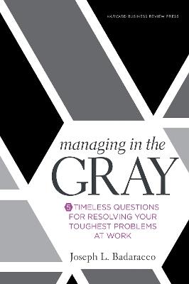 Managing in the Gray: Five Timeless Questions for Resolving Your Toughest Problems at Work - Joseph L. Badaracco Jr. - cover