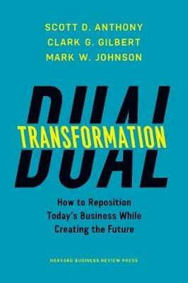 Dual Transformation: How to Reposition Today's Business While Creating the Future - Scott D. Anthony,Clark G. Gilbert,Mark W. Johnson - cover