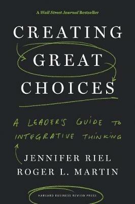 Creating Great Choices: A Leader's Guide to Integrative Thinking - Jennifer Riel,Roger L. Martin - cover