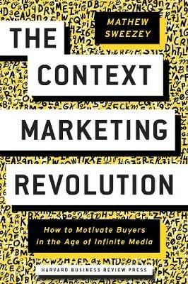 The Context Marketing Revolution: How to Motivate Buyers in the Age of Infinite Media - Mathew Sweezey - cover