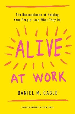 Alive at Work: The Neuroscience of Helping Your People Love What They Do - Daniel M Cable - cover