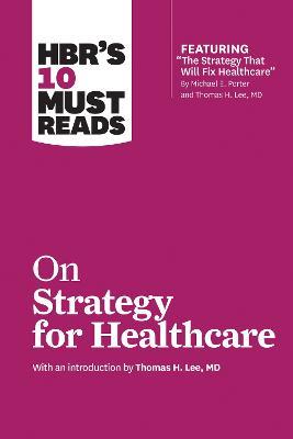 HBR's 10 Must Reads on Strategy for Healthcare (featuring articles by Michael E. Porter and Thomas H. Lee, MD) - Harvard Business Review,Michael E Porter,James C Collins - cover