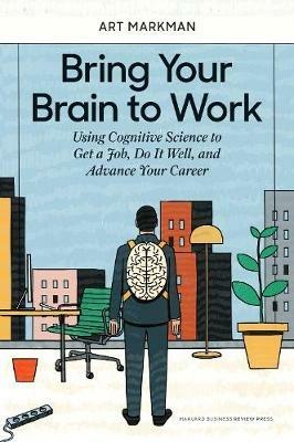 Bring Your Brain to Work: Using Cognitive Science to Get a Job, Do it Well, and Advance Your Career - Art Markman - cover