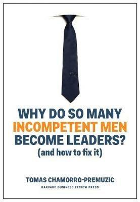 Why Do So Many Incompetent Men Become Leaders?: (And How to Fix It) - Tomas Chamorro-Premuzic - cover