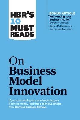 HBR's 10 Must Reads on Business Model Innovation (with featured article "Reinventing Your Business Model" by Mark W. Johnson, Clayton M. Christensen, and Henning Kagermann) - Harvard Business Review,Clayton M. Christensen,Mark W. Johnson - cover