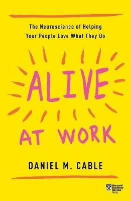 Alive at Work: The Neuroscience of Helping Your People Love What They Do - Daniel M Cable - cover