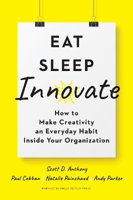 Eat, Sleep, Innovate: How to Make Creativity an Everyday Habit Inside Your Organization - Scott D. Anthony,Paul Cobban,Natalie Painchaud - cover