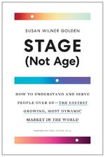 Stage (Not Age): How to Understand and Serve People Over 60 - the Fastest Growing, Most Dynamic Market in the World