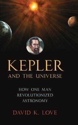 Kepler and the Universe: How One Man Revolutionized Astronomy - David K. Love - cover