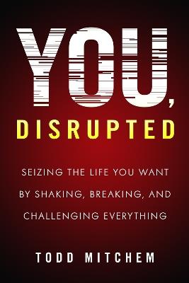 You, Disrupted: Seizing the Life You Want by Shaking, Breaking, and Challenging Everything - Todd Mitchem - cover