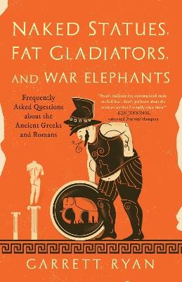 Naked Statues, Fat Gladiators, and War Elephants: Frequently Asked Questions About the Ancient Greeks and Romans - Garrett Ryan - cover