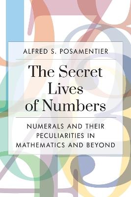 The Secret Lives of Numbers: Numerals and Their Peculiarities in Mathematics and Beyond - Alfred S. Posamentier - cover