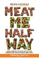Meat Me Halfway: How Changing the Way We Eat Can Improve Our Lives and Save Our Planet - Brian Kateman - cover