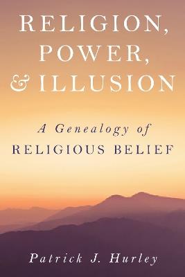 Religion, Power, and Illusion: A Genealogy of Religious Belief - Patrick J Hurley - cover