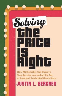 Solving The Price Is Right: How Mathematics Can Improve Your Decisions on and off the Set of America's Celebrated Game Show - Justin L. Bergner - cover