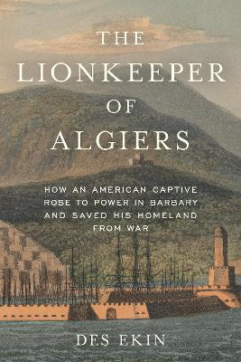The Lionkeeper of Algiers: How an American Captive Rose to Power in Barbary and Saved His Homeland from War - Des Ekin - cover