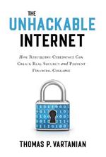 The Unhackable Internet: How Rebuilding Cyberspace Can Create Real Security and Prevent Financial Collapse