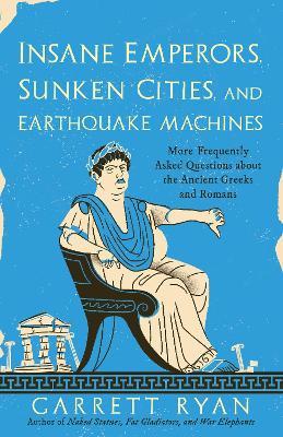 Insane Emperors, Sunken Cities, and Earthquake Machines: More Frequently Asked Questions about the Ancient Greeks and Romans - Garrett Ryan - cover