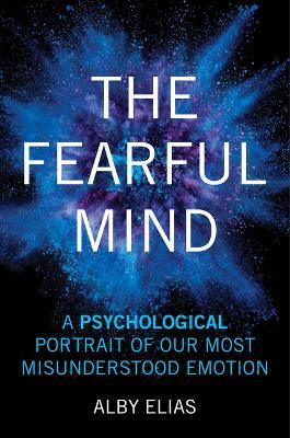 The Fearful Mind: A Psychological Portrait of Our Most Misunderstood Emotion - Alby Elias - cover