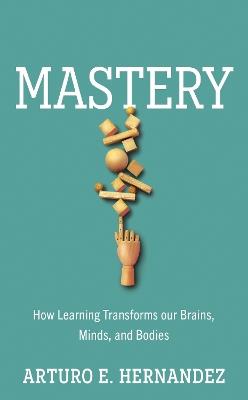 Mastery: How Learning Transforms Our Brains, Minds, and Bodies - Arturo E. Hernandez - cover