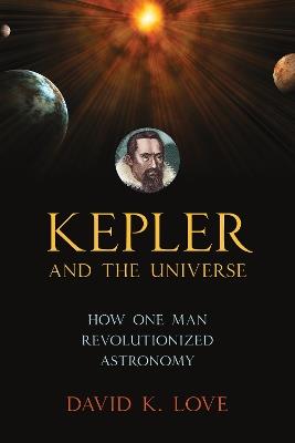 Kepler and the Universe: How One Man Revolutionized Astronomy - David K. Love - cover