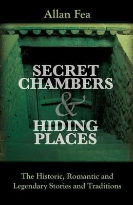 Secret Chambers and Hiding Places: The Historic Romantic & Legendary Stories & Traditions About Hiding Holes Secret Chambers Etc.