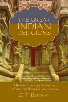 The Great Indian Religions: Being a Popular Account of Brahmanism, Hinduism, Buddhism, and Zoroastrianism - G T Bettany - cover