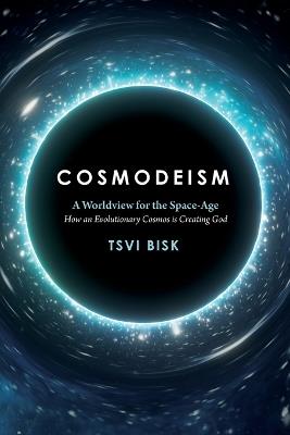 Cosmodeism: A Worldview for the Space-Age: A Worldview for the Space-Age: How an Evolutionary Cosmos is Creating God: How an Evolutionary Cosmos Is Creating God - Tsvi Bisk - cover